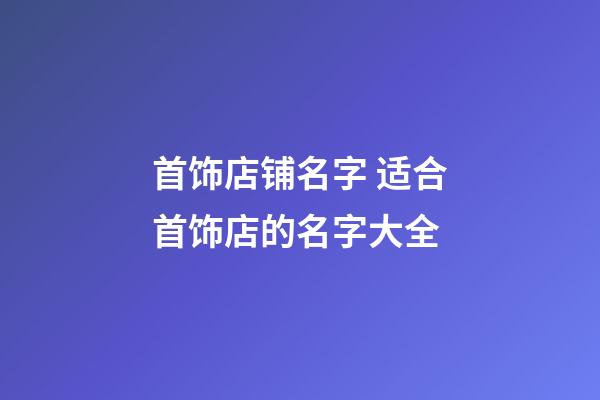 首饰店铺名字 适合首饰店的名字大全-第1张-店铺起名-玄机派